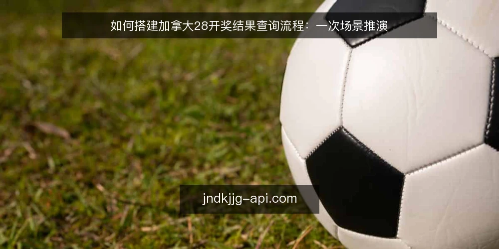 如何搭建加拿大28开奖结果查询流程:一次场景推演 — 先摆好场景与准备条件 配图